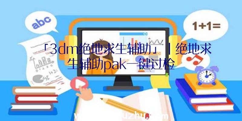 「3dm绝地求生辅助」|绝地求生辅助pak一键过检